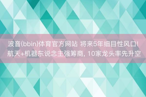 波音(bbin)体育官方网站 将来5年细目性风口! 航天+机器东说念主强筹商， 10家龙头率先升空