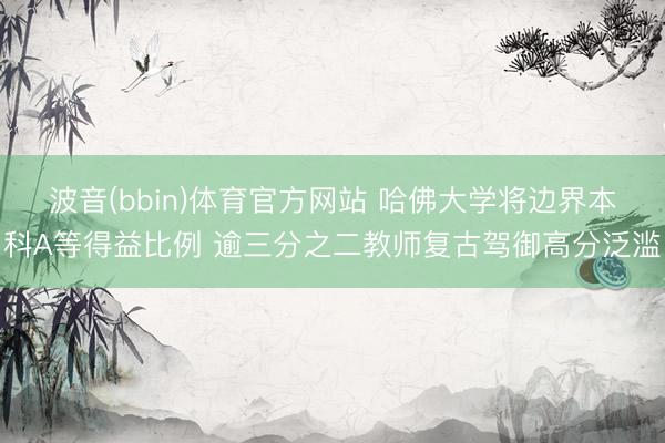 波音(bbin)体育官方网站 哈佛大学将边界本科A等得益比例 逾三分之二教师复古驾御高分泛滥