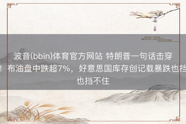 波音(bbin)体育官方网站 特朗普一句话击穿油市！布油盘中跌超7%，好意思国库存创记载暴跌也挡不住