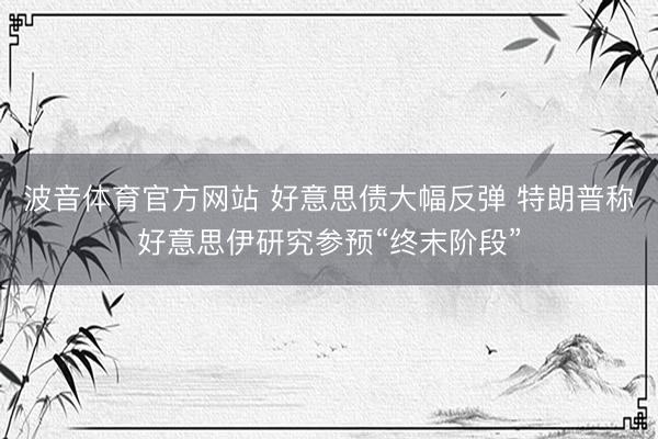 波音体育官方网站 好意思债大幅反弹 特朗普称好意思伊研究参预“终末阶段”