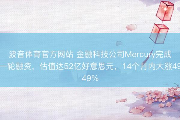 波音体育官方网站 金融科技公司Mercury完成新一轮融资，估值达52亿好意思元，14个月内大涨49%