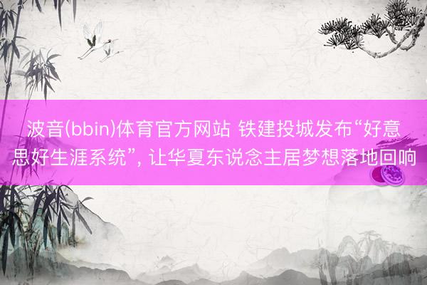 波音(bbin)体育官方网站 铁建投城发布“好意思好生涯系统”， 让华夏东说念主居梦想落地回响