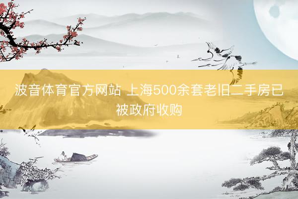 波音体育官方网站 上海500余套老旧二手房已被政府收购