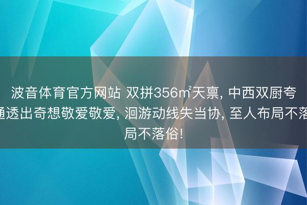 波音体育官方网站 双拼356㎡天禀， 中西双厨夸张通透出奇想敬爱敬爱， 洄游动线失当协， 至人布局不落俗!