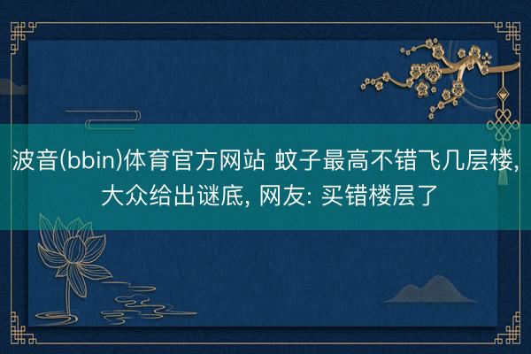 波音(bbin)体育官方网站 蚊子最高不错飞几层楼， 大众给出谜底， 网友: 买错楼层了