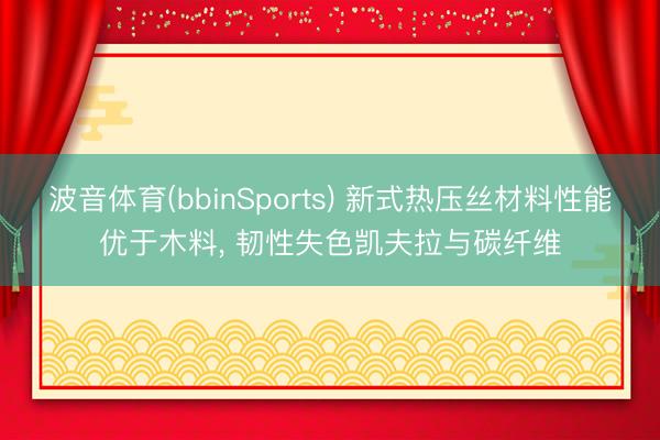 波音体育(bbinSports) 新式热压丝材料性能优于木料， 韧性失色凯夫拉与碳纤维