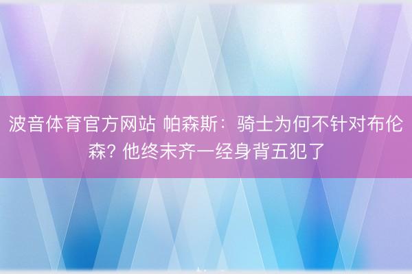 波音体育官方网站 帕森斯：骑士为何不针对布伦森? 他终末齐一经身背五犯了