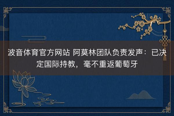 波音体育官方网站 阿莫林团队负责发声：已决定国际持教，毫不重返葡萄牙
