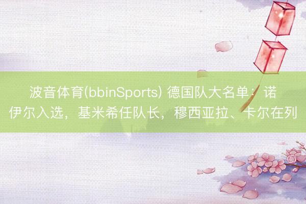 波音体育(bbinSports) 德国队大名单：诺伊尔入选，基米希任队长，穆西亚拉、卡尔在列