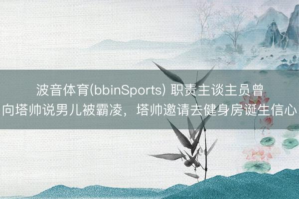 波音体育(bbinSports) 职责主谈主员曾向塔帅说男儿被霸凌，塔帅邀请去健身房诞生信心