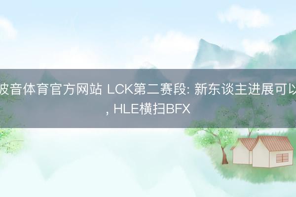 波音体育官方网站 LCK第二赛段: 新东谈主进展可以， HLE横扫BFX