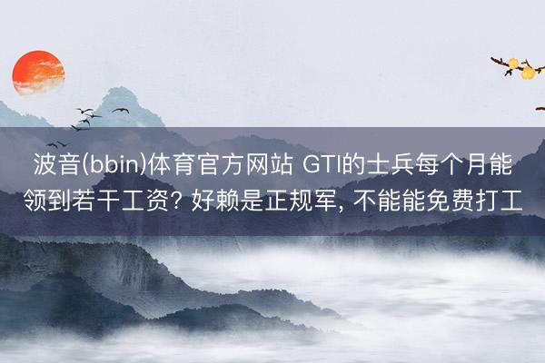 波音(bbin)体育官方网站 GTI的士兵每个月能领到若干工资? 好赖是正规军， 不能能免费打工