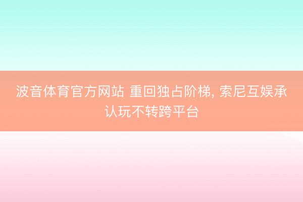 波音体育官方网站 重回独占阶梯， 索尼互娱承认玩不转跨平台