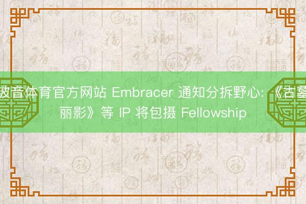 波音体育官方网站 Embracer 通知分拆野心: 《古墓丽影》等 IP 将包摄 Fellowship
