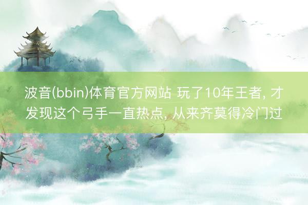 波音(bbin)体育官方网站 玩了10年王者， 才发现这个弓手一直热点， 从来齐莫得冷门过