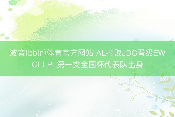 波音(bbin)体育官方网站 AL打败JDG晋级EWC! LPL第一支全国杯代表队出身