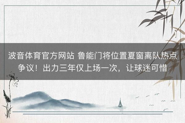 波音体育官方网站 鲁能门将位置夏窗离队热点争议！出力三年仅上场一次，让球迷可惜