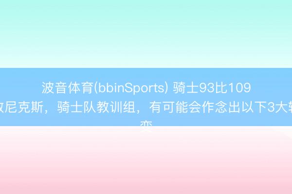 波音体育(bbinSports) 骑士93比109不敌尼克斯，骑士队教训组，有可能会作念出以下3大转变