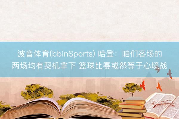 波音体育(bbinSports) 哈登：咱们客场的两场均有契机拿下 篮球比赛或然等于心境战