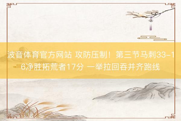 波音体育官方网站 攻防压制！第三节马刺33-16净胜拓荒者17分 一举拉回吞并齐跑线