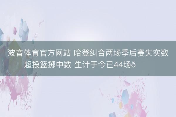波音体育官方网站 哈登纠合两场季后赛失实数超投篮掷中数 生计于今已44场👀