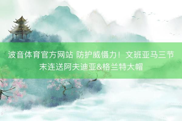 波音体育官方网站 防护威慑力！文班亚马三节末连送阿夫迪亚&格兰特大帽