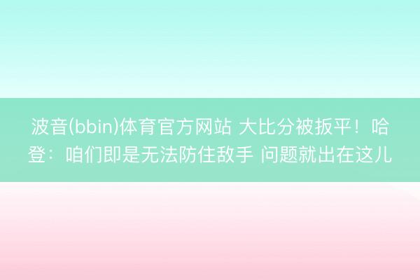波音(bbin)体育官方网站 大比分被扳平！哈登：咱们即是无法防住敌手 问题就出在这儿