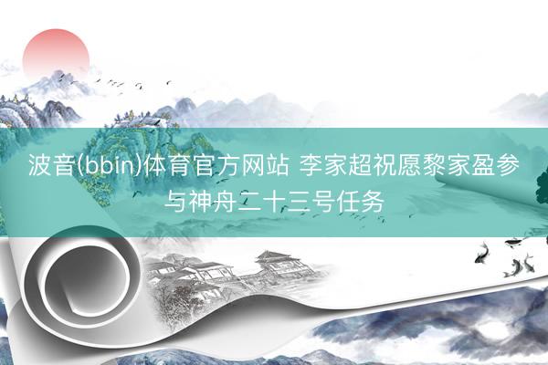 波音(bbin)体育官方网站 李家超祝愿黎家盈参与神舟二十三号任务