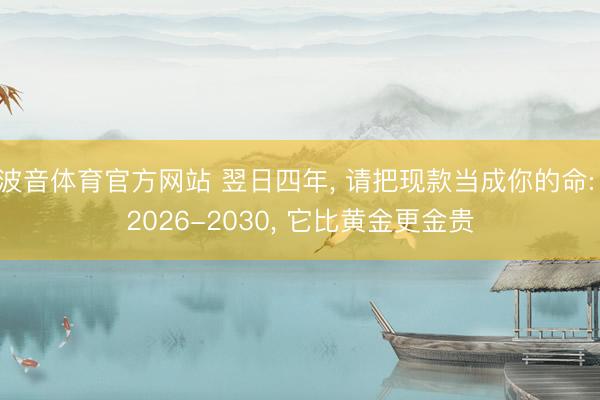波音体育官方网站 翌日四年， 请把现款当成你的命: 2026-2030， 它比黄金更金贵