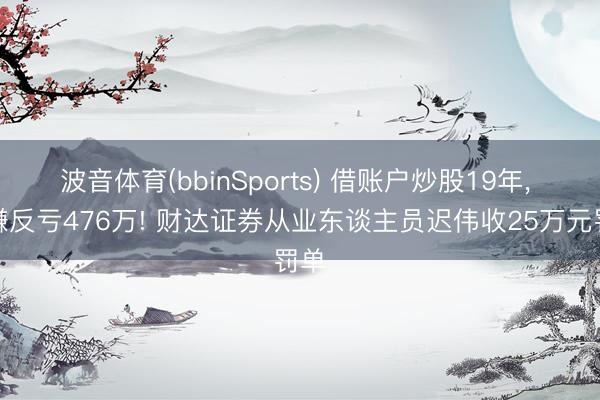 波音体育(bbinSports) 借账户炒股19年， 不赚反亏476万! 财达证券从业东谈主员迟伟收25万元罚单