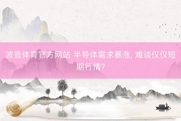 波音体育官方网站 半导体需求暴涨， 难谈仅仅短期行情?