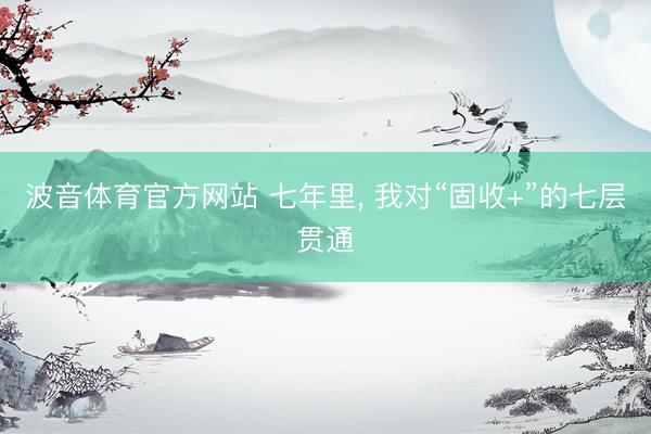 波音体育官方网站 七年里， 我对“固收+”的七层贯通