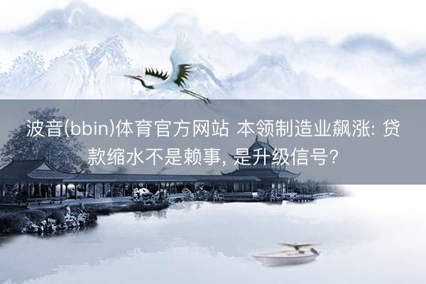 波音(bbin)体育官方网站 本领制造业飙涨: 贷款缩水不是赖事， 是升级信号?