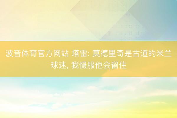 波音体育官方网站 塔雷: 莫德里奇是古道的米兰球迷， 我慑服他会留住