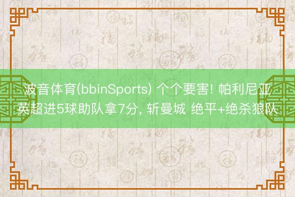 波音体育(bbinSports) 个个要害! 帕利尼亚英超进5球助队拿7分， 斩曼城 绝平+绝杀狼队