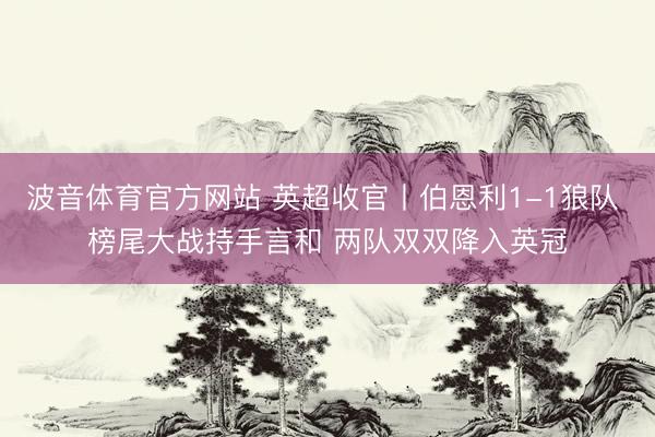 波音体育官方网站 英超收官丨伯恩利1-1狼队 榜尾大战持手言和 两队双双降入英冠