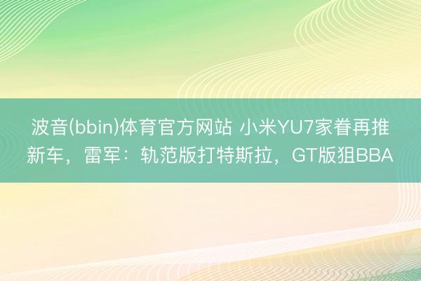 波音(bbin)体育官方网站 小米YU7家眷再推新车，雷军：轨范版打特斯拉，GT版狙BBA