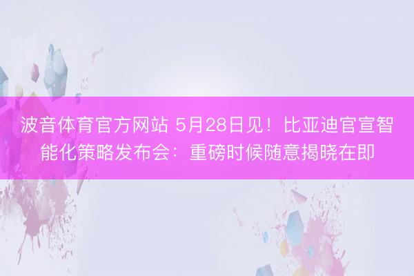 波音体育官方网站 5月28日见！比亚迪官宣智能化策略发布会：重磅时候随意揭晓在即