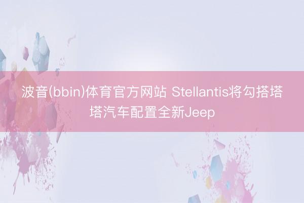 波音(bbin)体育官方网站 Stellantis将勾搭塔塔汽车配置全新Jeep