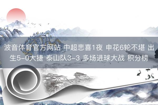 波音体育官方网站 中超悲喜1夜 申花6轮不堪 出生5-0大捷 泰山队3-3 多场进球大战 积分榜