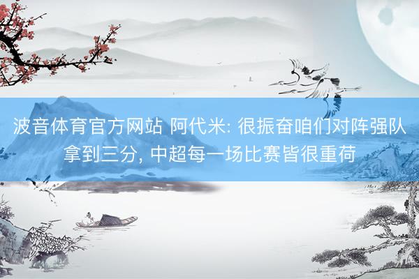 波音体育官方网站 阿代米: 很振奋咱们对阵强队拿到三分， 中超每一场比赛皆很重荷