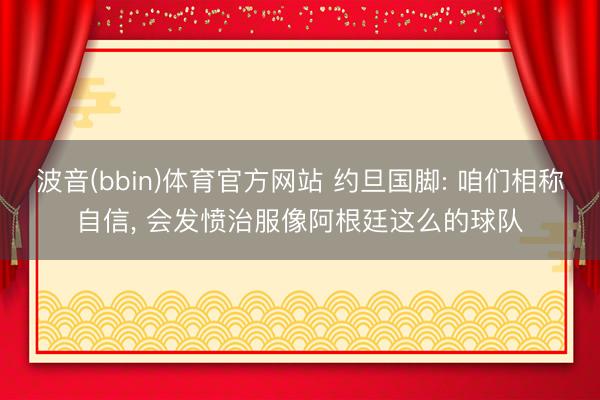 波音(bbin)体育官方网站 约旦国脚: 咱们相称自信， 会发愤治服像阿根廷这么的球队