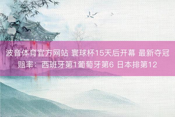 波音体育官方网站 寰球杯15天后开幕 最新夺冠赔率：西班牙第1葡萄牙第6 日本排第12