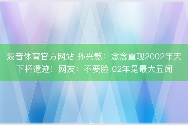 波音体育官方网站 孙兴慜：念念重现2002年天下杯遗迹！网友：不要脸 02年是最大丑闻