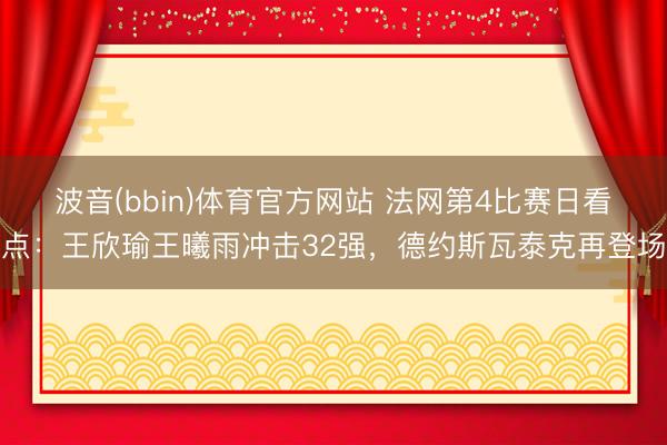 波音(bbin)体育官方网站 法网第4比赛日看点：王欣瑜王曦雨冲击32强，德约斯瓦泰克再登场