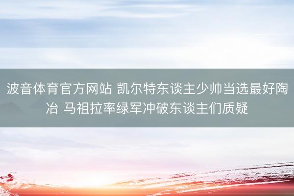 波音体育官方网站 凯尔特东谈主少帅当选最好陶冶 马祖拉率绿军冲破东谈主们质疑