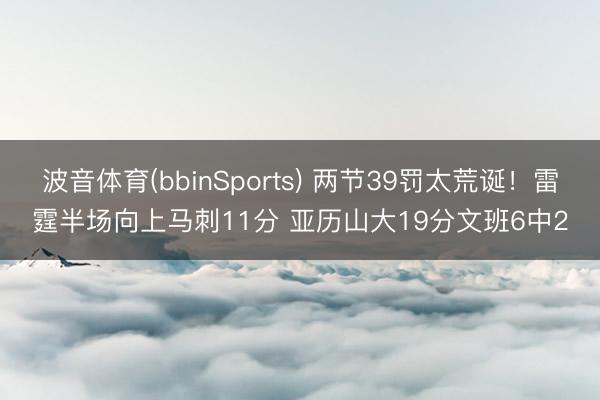 波音体育(bbinSports) 两节39罚太荒诞！雷霆半场向上马刺11分 亚历山大19分文班6中2