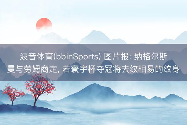 波音体育(bbinSports) 图片报: 纳格尔斯曼与劳姆商定, 若寰宇杯夺冠将去纹相易的纹身