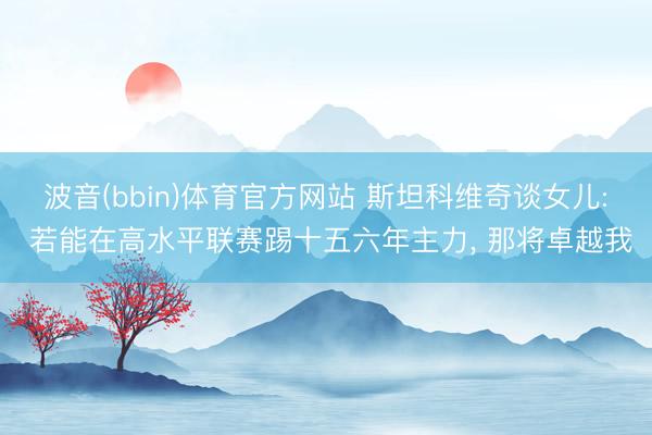 波音(bbin)体育官方网站 斯坦科维奇谈女儿: 若能在高水平联赛踢十五六年主力， 那将卓越我