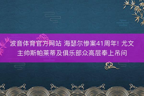 波音体育官方网站 海瑟尔惨案41周年! 尤文主帅斯帕莱蒂及俱乐部众高层奉上吊问